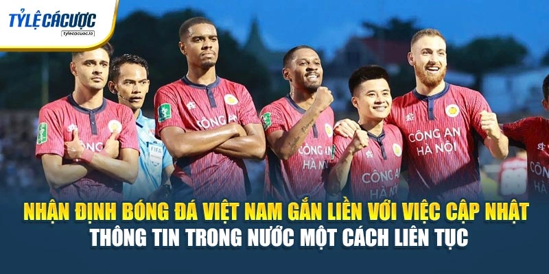 Nhận định bóng đá Việt Nam gắn liền với việc cập nhật thông tin trong nước một cách liên tục