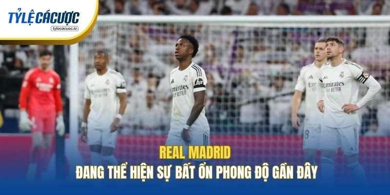 Real Madrid đang thể hiện sự bất ổn phong độ gần đây