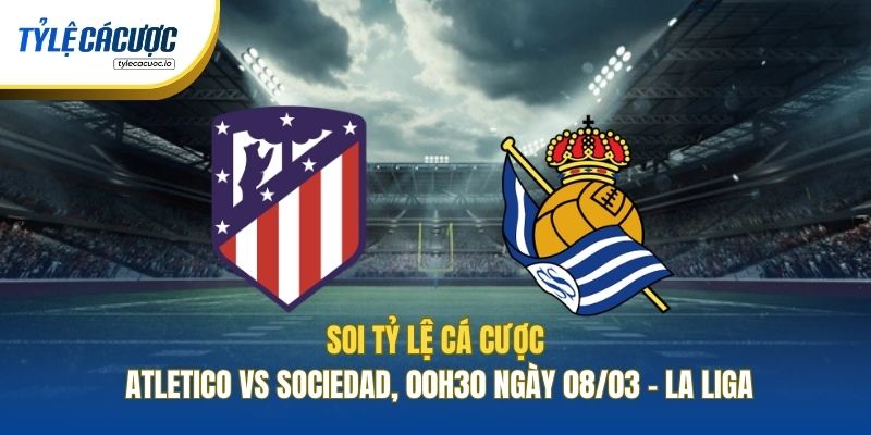 Tỷ Lệ Cá Cược Atletico Vs Sociedad, 00h30 Ngày 08/03 - La Liga