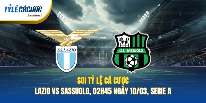 Soi Tỷ Lệ Cá Cược Lazio Vs Sassuolo, 02h45 Ngày 10/03, Serie A