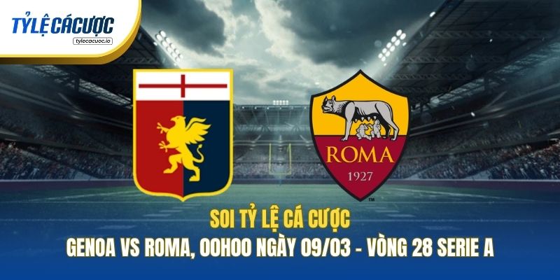 Soi Tỷ Lệ Cá Cược Genoa Vs Roma, 00h00 Ngày 09/03 - Vòng 28 Serie A