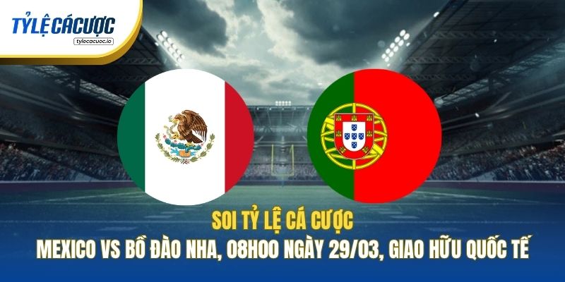 Soi Tỷ Lệ Cá Cược Mexico Vs Bồ Đào Nha, 08h00 Ngày 29/03, Giao Hữu Quốc Tế