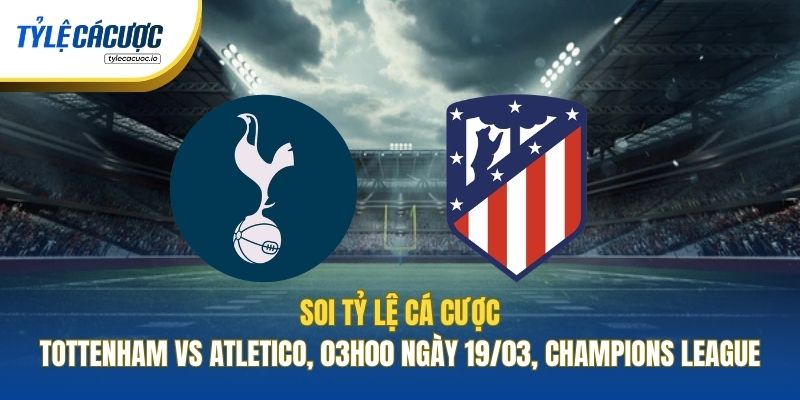 Soi Tỷ Lệ Cá Cược Tottenham Vs Atletico, 03h00 Ngày 19/03, Champions League
