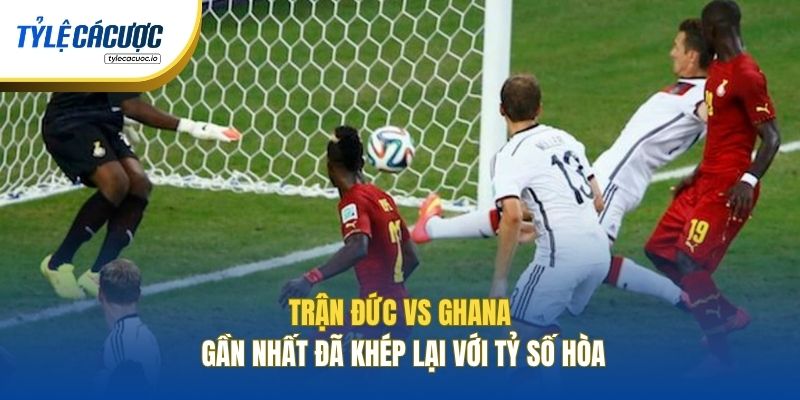 Trận Đức vs Ghana gần nhất đã khép lại với tỷ số hòa