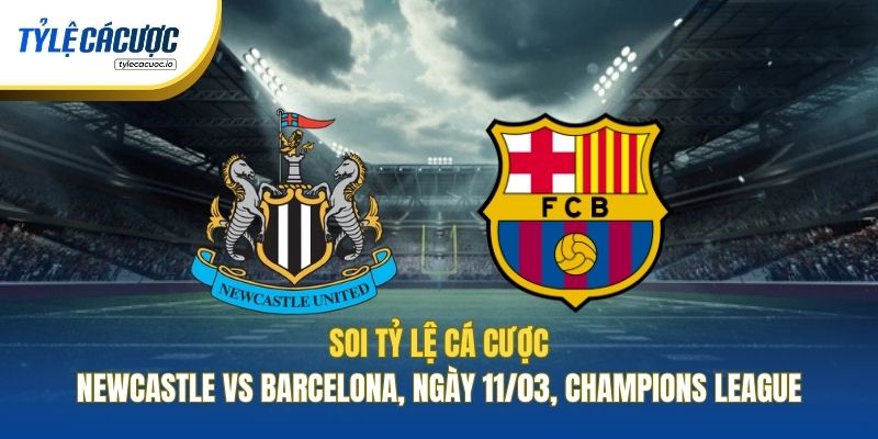 Soi Tỷ Lệ Cá Cược Newcastle Vs Barcelona, Ngày 11/03, Champions League