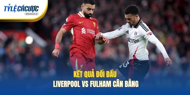 Kết quả đối đầu Liverpool vs Fulham cân bằng