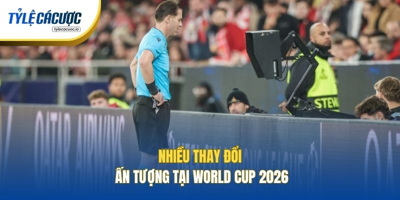 Nhiều thay đổi ấn tượng tại World Cup 2026