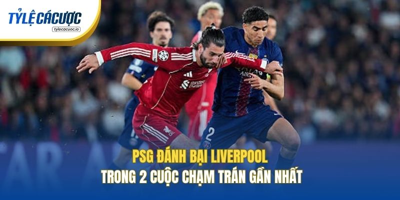 PSG đánh bại Liverpool trong 2 cuộc chạm trán gần nhất