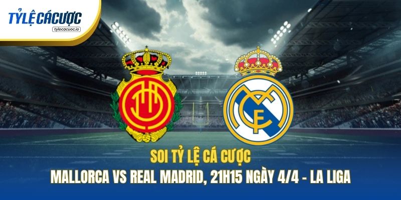 Soi Kèo Nhà Cái Mallorca Vs Real Madrid, 21h15 Ngày 4/4 - La Liga