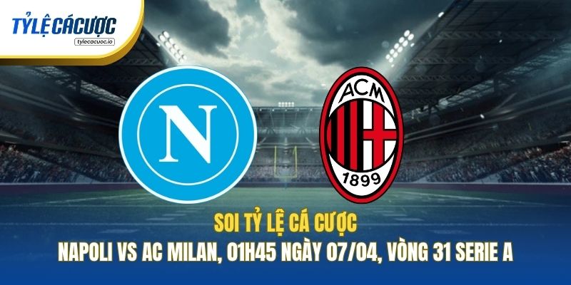 Soi Kèo Nhà Cái Napoli Vs AC Milan, 01h45 Ngày 07/04, Vòng 31 Serie A