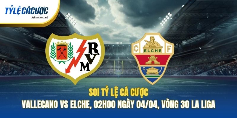 Soi Tỷ Lệ Cá Cược Vallecano Vs Elche, 02h00 Ngày 04/04, Vòng 30 La Liga