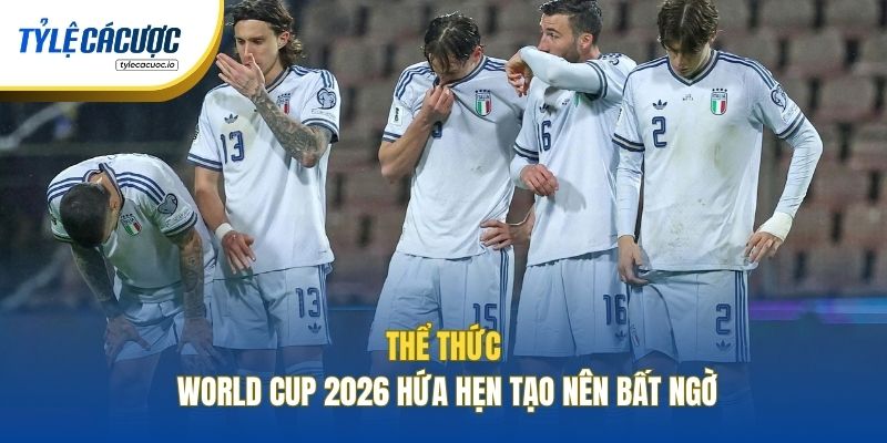 Thể thức World Cup 2026 hứa hẹn tạo nên bất ngờ
