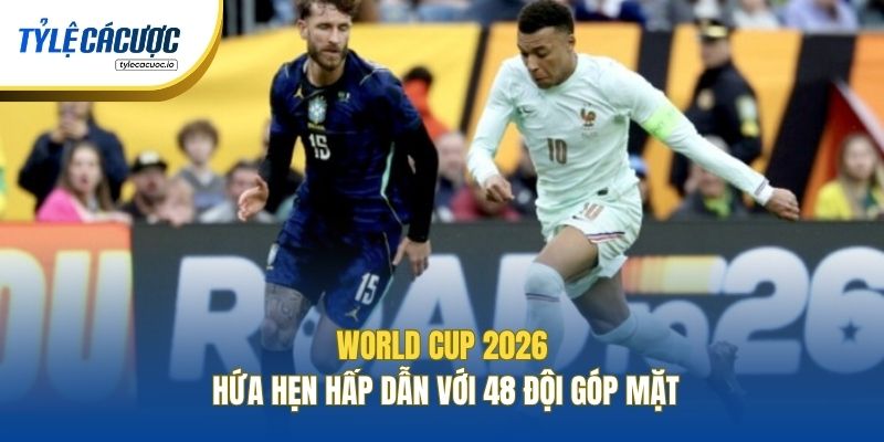 World Cup 2026 hứa hẹn hấp dẫn với 48 đội góp mặt